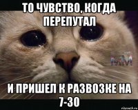 то чувство, когда перепутал и пришел к развозке на 7-30