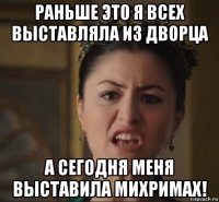 раньше это я всех выставляла из дворца а сегодня меня выставила михримах!