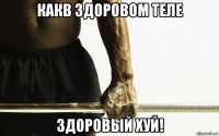 какв здоровом теле здоровый хуй!