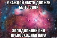у каждой насти должен быть свой холодильник они превосходная пара