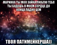маринка ты моя зайка люблю тебя ты будешь в моем сердце до конца ладно цем твоя патимейкерша))