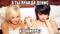 а ты правда денис из унипро?