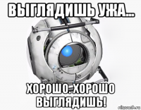 выглядишь ужа... хорошо. хорошо выглядишь!