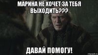 марина не хочет за тебя выходить??? давай помогу!