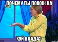 почему ты похож на хуй влада?