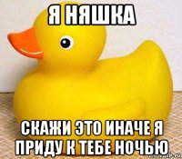 я няшка скажи это иначе я приду к тебе ночью