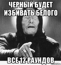 черный будет избивать белого все 12 раундов