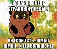 кокакин очень странный предмет он если есть...шмыг шмыг...и его больше нет