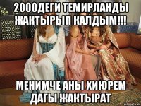 2000деги темирланды жактырып калдым!!! менимче аны хиюрем дагы жактырат