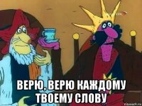  верю, верю каждому твоему слову