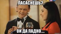 ласаснёшь? ой да ладно....
