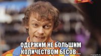  одержим не большим количеством бесов....