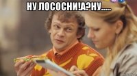 ну лососни!а?ну..... 