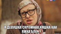  я девушка скромная,няшка как яжка бле....