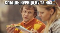 слышь,курица,ну тя нах.... 