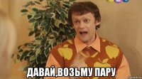  давай,возьму пару