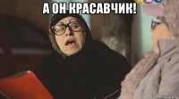 а он красавчик! 