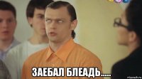  заебал блеадь.....