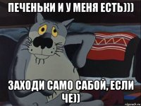 печеньки и у меня есть))) заходи само сабой, если че))