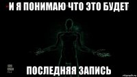 и я понимаю что это будет последняя запись