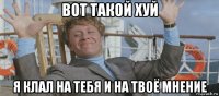 вот такой хуй я клал на тебя и на твоё мнение
