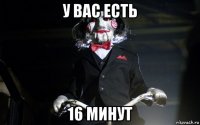 у вас есть 16 минут