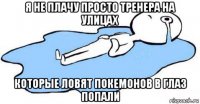 я не плачу просто тренера на улицах которые ловят покемонов в глаз попали