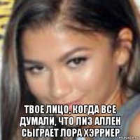  твое лицо, когда все думали, что лиз аллен сыграет лора хэрриер