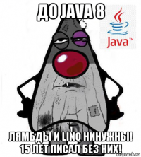 до java 8 лямбды и linq нинужны! 15 лет писал без них!