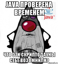 java проверена временем что эти скриптодауны себе возомнили?