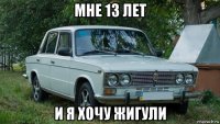 мне 13 лет и я хочу жигули
