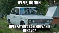 ну че, колян, превратил свои жигули в лексус?