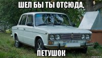 шел бы ты отсюда, петушок
