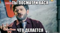 ты посматри вася что делается