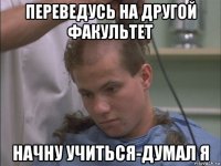 переведусь на другой факультет начну учиться-думал я