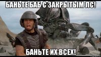 баньте баб с закрытым лс! баньте их всех!