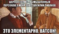 шерлок холмс - вымышленный персонаж. а меня зовут василий ливанов это элементарно, ватсон!