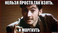 нельзя просто так взять, и моргнуть
