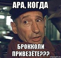 ара, когда брокколи привезёте???