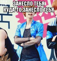 занесло тебя куда-то,занесло тебя 