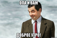 опа и вам доброе утро!