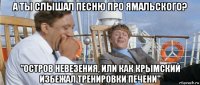 а ты слышал песню про ямальского? "остров невезения, или как крымский избежал тренировки печени"