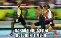  -давай чипса-еды догоняйте меня