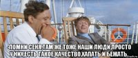  -помни сеня,там же тоже наши люди,просто у них,есть такое качество,хапать и бежать.