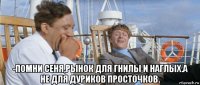  -помни сеня,рынок для гнилы и наглых.а не для дуриков просточков.