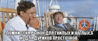  -помни сеня,рынок для гнилых и наглых.а не для дуриков просточков.