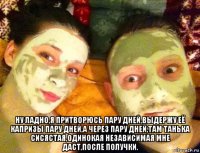  ну ладно,я притворюсь пару дней,выдержу её капризы пару дней,а через пару дней,там танька сисястая,одинокая независимая мне даст,после получки.