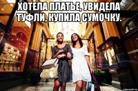 хотела платье, увидела туфли, купила сумочку. 