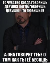 то чувство когда говоришь девушке когда говоришь девушке что любишь ее а она говорит тебе о том как ты её бесишь
