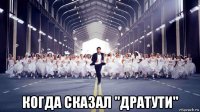  когда сказал "дратути"